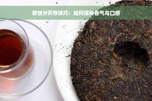 茶饼分开存技巧：如何保持香气与口感