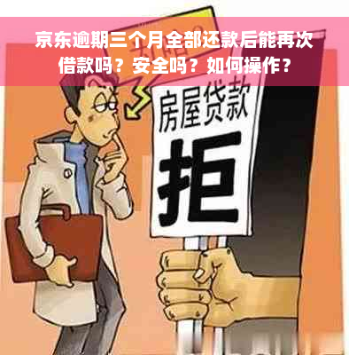 京东逾期三个月全部还款后能再次借款吗？安全吗？如何操作？