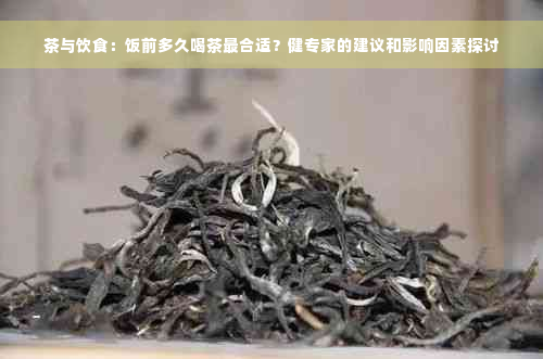 茶与饮食：饭前多久喝茶最合适？健专家的建议和影响因素探讨