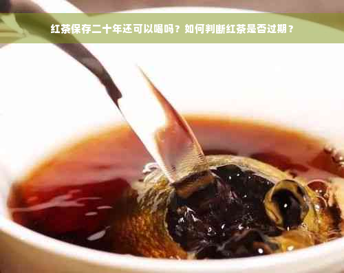 红茶保存二十年还可以喝吗？如何判断红茶是否过期？