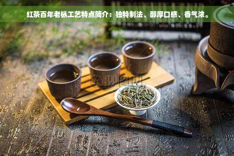 红茶百年老枞工艺特点简介：独特制法、醇厚口感、香气浓。