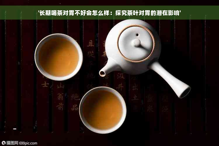 '长期喝茶对胃不好会怎么样：探究茶叶对胃的潜在影响'