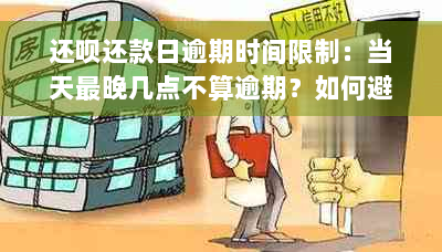 还款还款日逾期时间限制：当天最晚几点不算逾期？如何避免逾期？