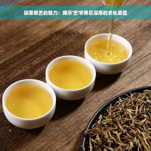 探索茶艺的魅力：揭示'艺'字背后深厚的文化底蕴