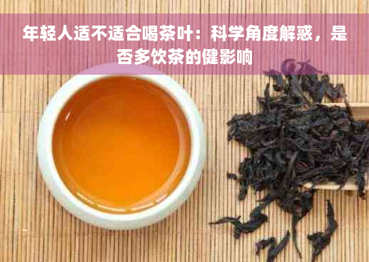 年轻人适不适合喝茶叶：科学角度解惑，是否多饮茶的健影响