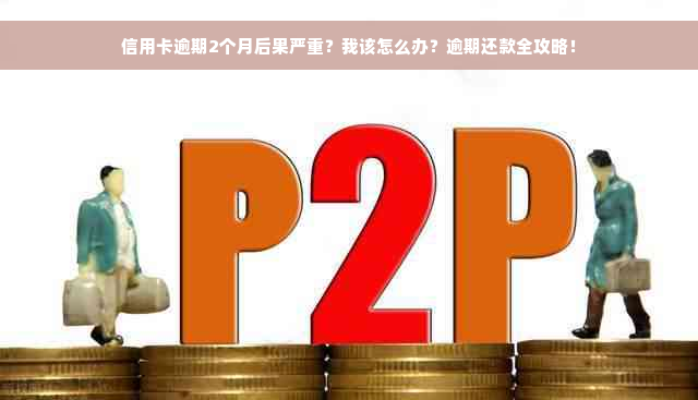 信用卡逾期2个月后果严重？我该怎么办？逾期还款全攻略！