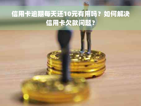 信用卡逾期每天还10元有用吗？如何解决信用卡欠款问题？