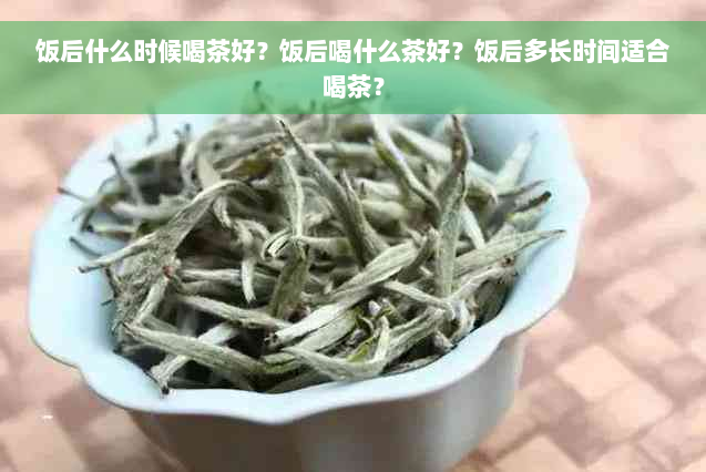 饭后什么时候喝茶好？饭后喝什么茶好？饭后多长时间适合喝茶？