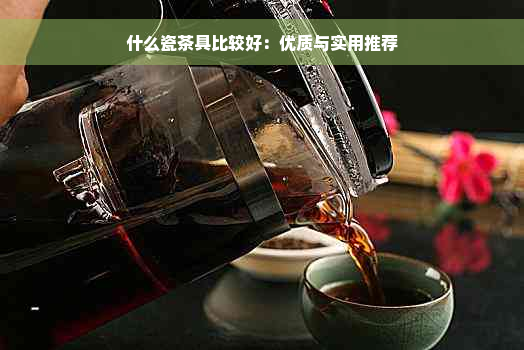 什么瓷茶具比较好：优质与实用推荐