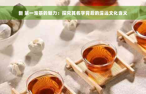 新 之一泡茶的魅力：探究其名字背后的深远文化含义