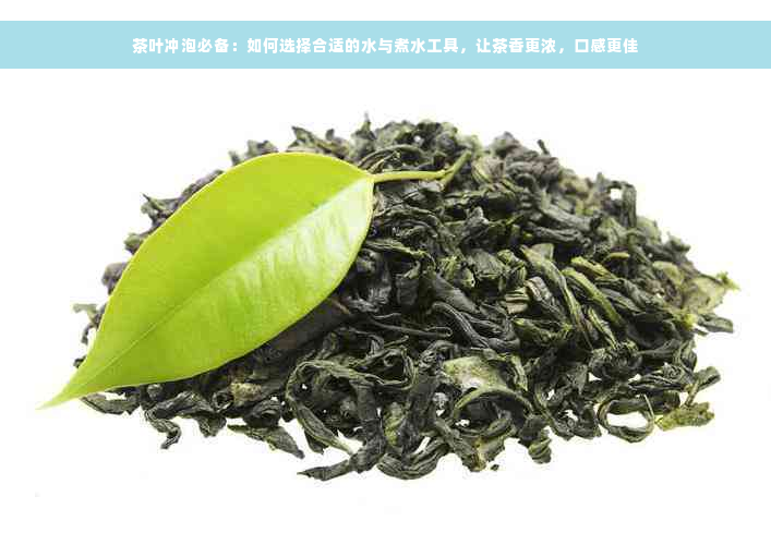 茶叶冲泡必备：如何选择合适的水与煮水工具，让茶香更浓，口感更佳