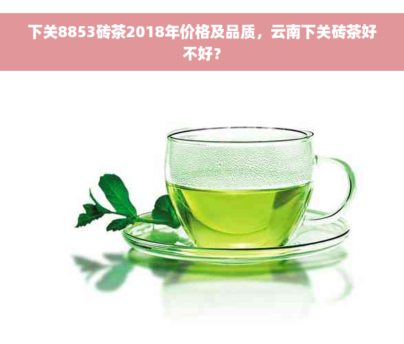 下关8853砖茶2018年价格及品质，云南下关砖茶好不好？