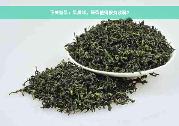 下关茶品：品质越，是否值得投资收藏？