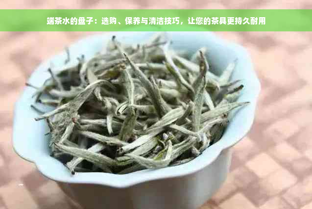 端茶水的盘子：选购、保养与清洁技巧，让您的茶具更持久耐用