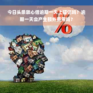 今日头条放心借逾期一天上征信吗？逾期一天会产生额外费用吗？