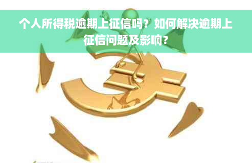 个人所得税逾期上征信吗？如何解决逾期上征信问题及影响？