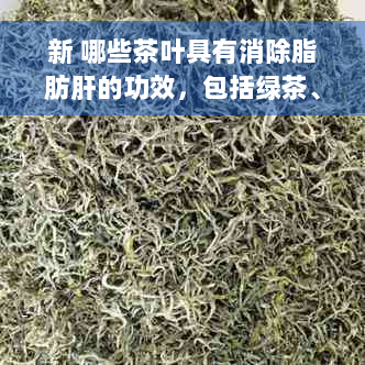 新 哪些茶叶具有消除脂肪肝的功效，包括绿茶、乌龙茶、红茶和白茶等