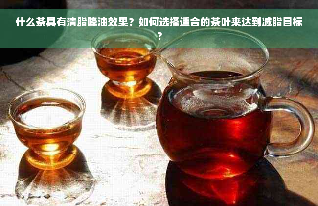 什么茶具有清脂降油效果？如何选择适合的茶叶来达到减脂目标？