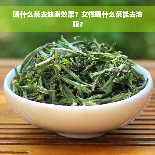 喝什么茶去油脂效果？女性喝什么茶能去油脂？