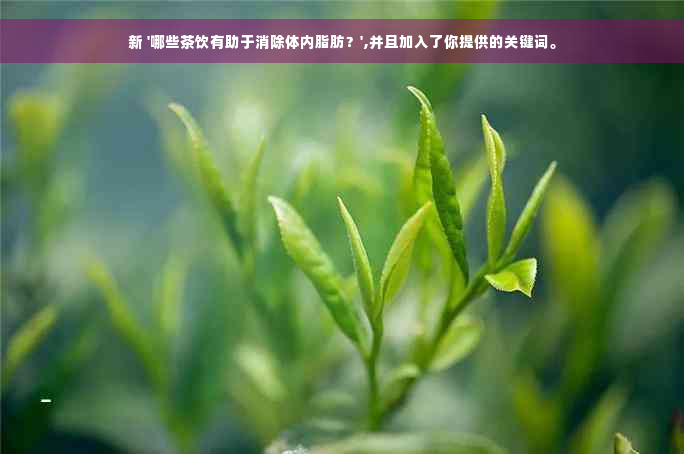 新 '哪些茶饮有助于消除体内脂肪？',并且加入了你提供的关键词。