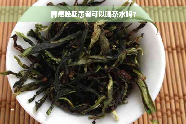 胃癌晚期患者可以喝茶水吗？