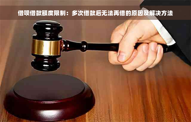 借呗借款额度限制：多次借款后无法再借的原因及解决方法