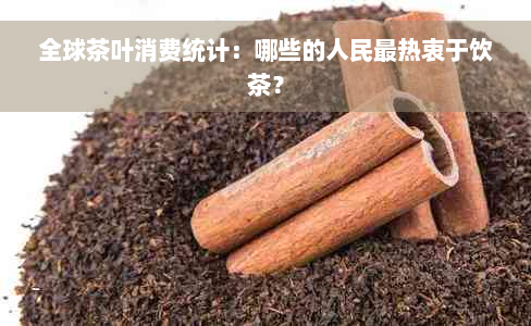 全球茶叶消费统计：哪些的人民最热衷于饮茶？