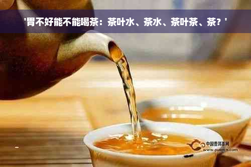 '胃不好能不能喝茶：茶叶水、茶水、茶叶茶、茶？'