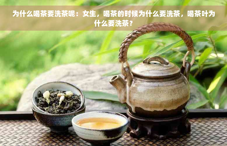 为什么喝茶要洗茶呢：女生，喝茶的时候为什么要洗茶，喝茶叶为什么要洗茶？