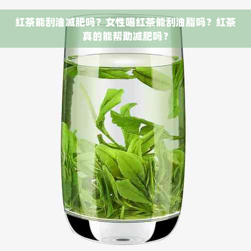 红茶能刮油减肥吗？女性喝红茶能刮油脂吗？红茶真的能帮助减肥吗？