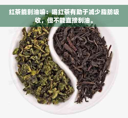 红茶能刮油嘛：喝红茶有助于减少脂肪吸收，但不能直接刮油。