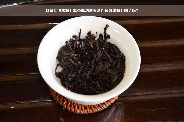 红茶刮油水吗？红茶能刮油脂吗？有效果吗？喝了吗？