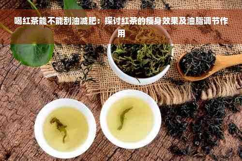 喝红茶能不能刮油减肥：探讨红茶的瘦身效果及油脂调节作用