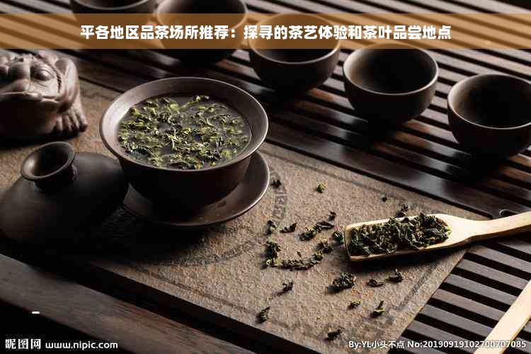 平各地区品茶场所推荐：探寻的茶艺体验和茶叶品尝地点