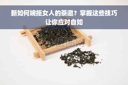 新如何婉拒女人的茶邀？掌握这些技巧让你应对自如