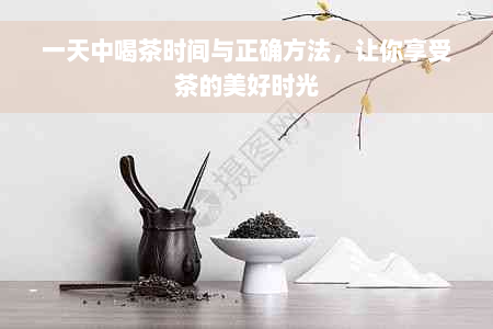 一天中喝茶时间与正确方法，让你享受茶的美好时光