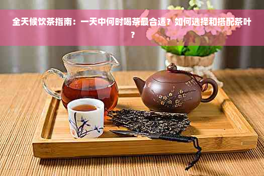 全天候饮茶指南：一天中何时喝茶最合适？如何选择和搭配茶叶？