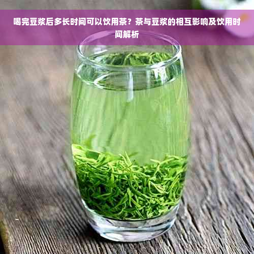 喝完豆浆后多长时间可以饮用茶？茶与豆浆的相互影响及饮用时间解析