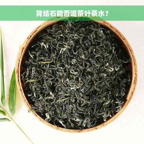 肾结石能否喝茶叶茶水？