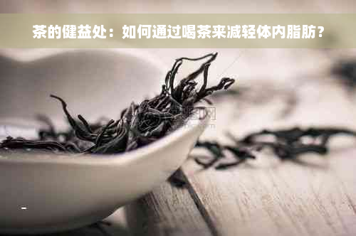 茶的健益处：如何通过喝茶来减轻体内脂肪？