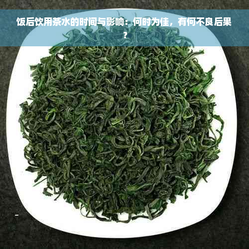 饭后饮用茶水的时间与影响：何时为佳，有何不良后果？