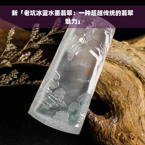 新「老坑冰蓝水墨翡翠：一种超越传统的翡翠魅力」