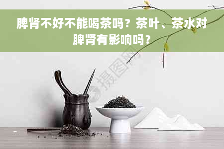 脾肾不好不能喝茶吗？茶叶、茶水对脾肾有影响吗？