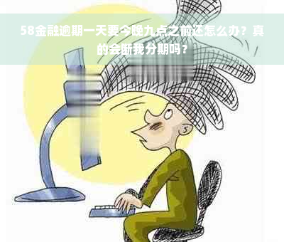 58金融逾期一天要今晚九点之前还怎么办？真的会断我分期吗？