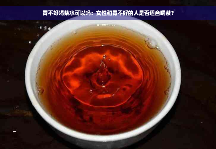 胃不好喝茶水可以吗：女性和胃不好的人是否适合喝茶？