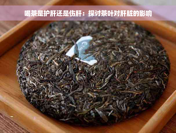 喝茶是护肝还是伤肝：探讨茶叶对肝脏的影响