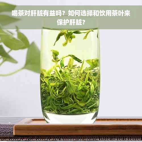 喝茶对肝脏有益吗？如何选择和饮用茶叶来保护肝脏？