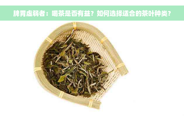 脾胃虚弱者：喝茶是否有益？如何选择适合的茶叶种类？