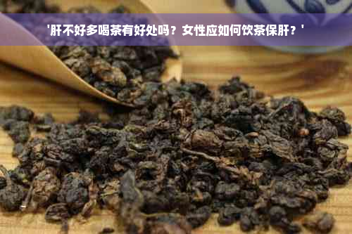 '肝不好多喝茶有好处吗？女性应如何饮茶保肝？'