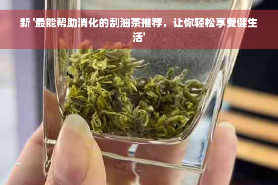 新 '最能帮助消化的刮油茶推荐，让你轻松享受健生活'